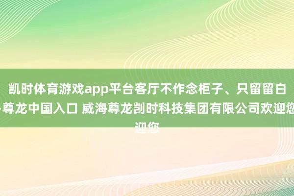凯时体育游戏app平台客厅不作念柜子、只留留白-尊龙中国入口 威海尊龙剀时科技集团有限公司欢迎您