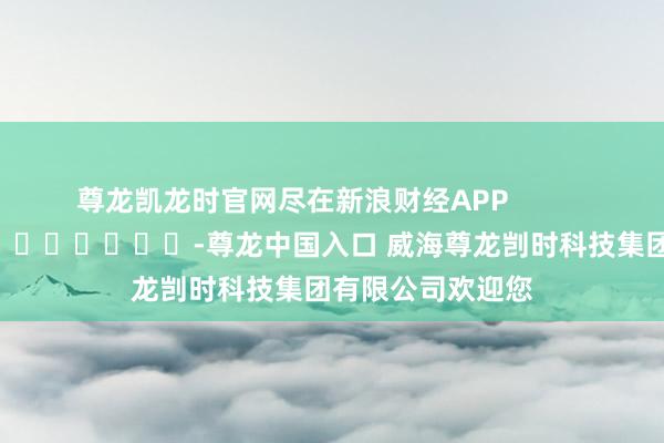 尊龙凯龙时官网尽在新浪财经APP            													-尊龙中国入口 威海尊龙剀时科技集团有限公司欢迎您