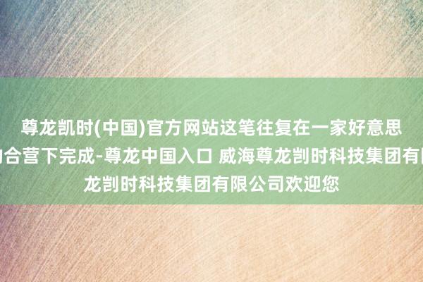 尊龙凯时(中国)官方网站这笔往复在一家好意思国主要银行的合营下完成-尊龙中国入口 威海尊龙剀时科技集团有限公司欢迎您