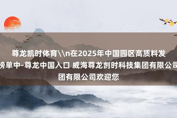 尊龙凯时体育\n在2025年中国园区高质料发展百强榜单中-尊龙中国入口 威海尊龙剀时科技集团有限公司欢迎您