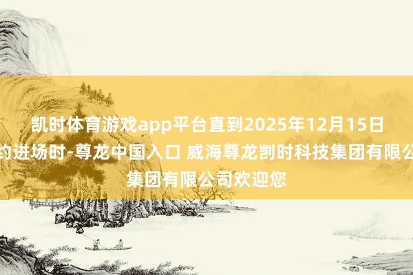 凯时体育游戏app平台直到2025年12月15日新物业按约进场时-尊龙中国入口 威海尊龙剀时科技集团有限公司欢迎您