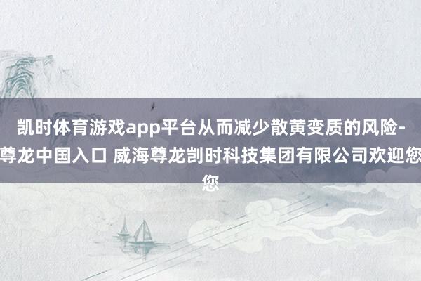 凯时体育游戏app平台从而减少散黄变质的风险-尊龙中国入口 威海尊龙剀时科技集团有限公司欢迎您