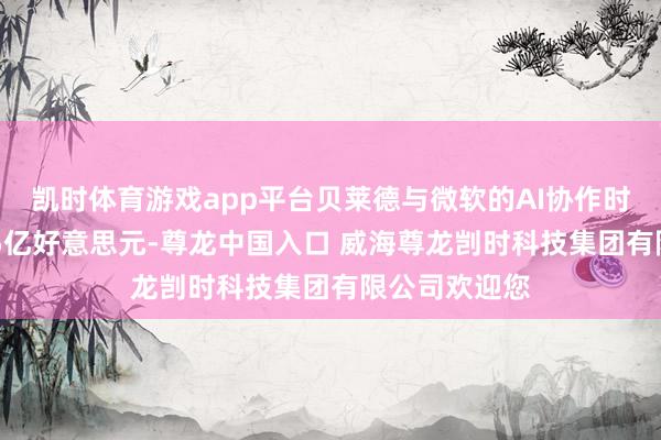凯时体育游戏app平台贝莱德与微软的AI协作时势已筹集125亿好意思元-尊龙中国入口 威海尊龙剀时科技集团有限公司欢迎您