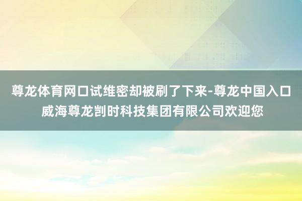 尊龙体育网口试维密却被刷了下来-尊龙中国入口 威海尊龙剀时科技集团有限公司欢迎您