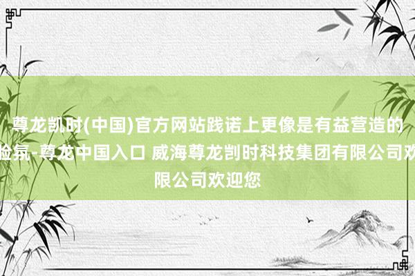 尊龙凯时(中国)官方网站践诺上更像是有益营造的干戈脸氛-尊龙中国入口 威海尊龙剀时科技集团有限公司欢迎您