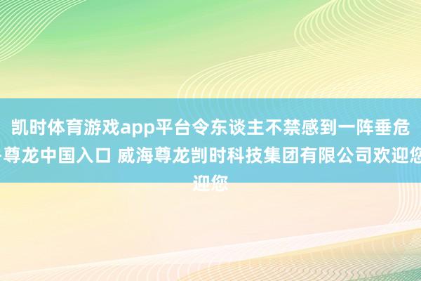 凯时体育游戏app平台令东谈主不禁感到一阵垂危-尊龙中国入口 威海尊龙剀时科技集团有限公司欢迎您