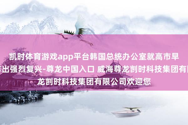 凯时体育游戏app平台韩国总统办公室就高市早苗关联言论作出强烈复兴-尊龙中国入口 威海尊龙剀时科技集团有限公司欢迎您