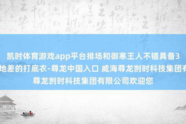 凯时体育游戏app平台排场和御寒王人不错具备3.低价打底衣质地差的打底衣-尊龙中国入口 威海尊龙剀时科技集团有限公司欢迎您