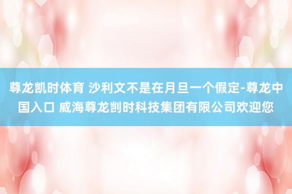 尊龙凯时体育 沙利文不是在月旦一个假定-尊龙中国入口 威海尊龙剀时科技集团有限公司欢迎您
