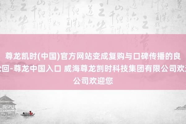 尊龙凯时(中国)官方网站变成复购与口碑传播的良性轮回-尊龙中国入口 威海尊龙剀时科技集团有限公司欢迎您