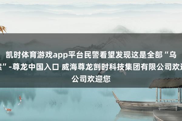 凯时体育游戏app平台民警看望发现这是全部“乌龙案”-尊龙中国入口 威海尊龙剀时科技集团有限公司欢迎您