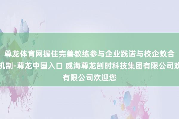 尊龙体育网握住完善教练参与企业践诺与校企蚁合教研机制-尊龙中国入口 威海尊龙剀时科技集团有限公司欢迎您
